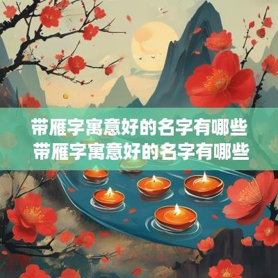 带雁字寓意好的名字有哪些 带雁字寓意好的名字有哪些呢
