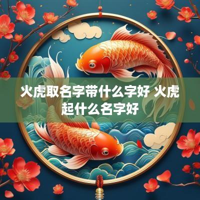 火虎取名字带什么字好 火虎起什么名字好