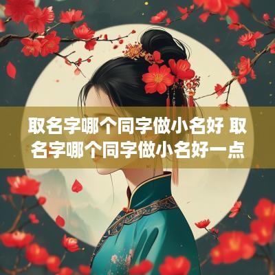 取名字哪个同字做小名好 取名字哪个同字做小名好一点