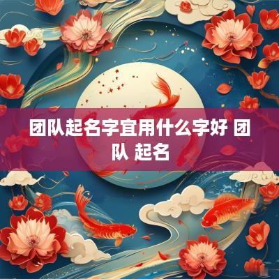 团队起名字宜用什么字好 团队 起名
