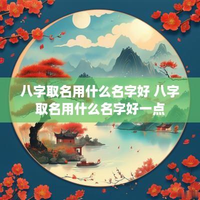 八字取名用什么名字好 八字取名用什么名字好一点