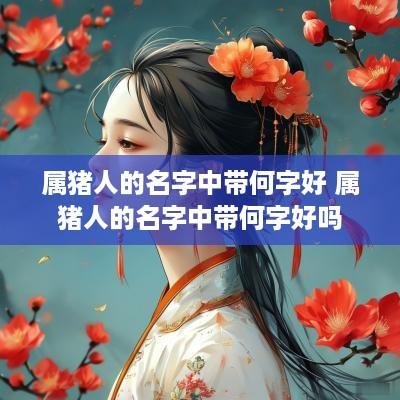 属猪人的名字中带何字好 属猪人的名字中带何字好吗