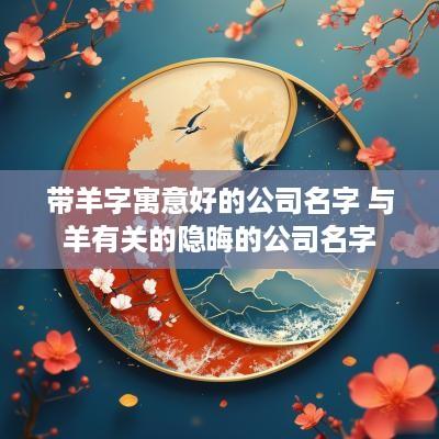 带羊字寓意好的公司名字 与羊有关的隐晦的公司名字