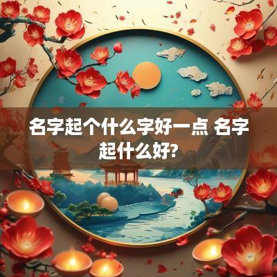 名字起个什么字好一点 名字起什么好?