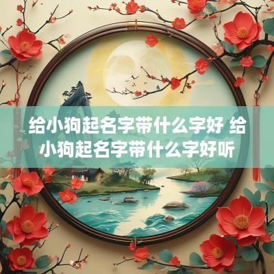 给小狗起名字带什么字好 给小狗起名字带什么字好听