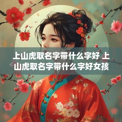 上山虎取名字带什么字好 上山虎取名字带什么字好女孩