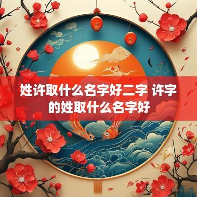 姓许取什么名字好二字 许字的姓取什么名字好