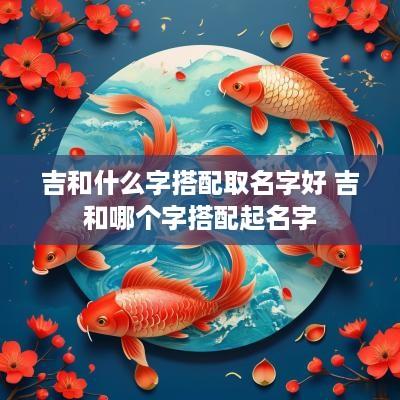 吉和什么字搭配取名字好 吉和哪个字搭配起名字