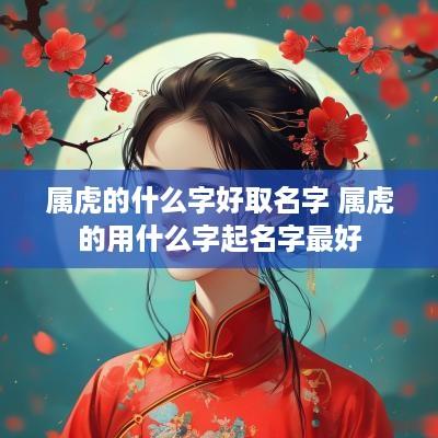 属虎的什么字好取名字 属虎的用什么字起名字最好
