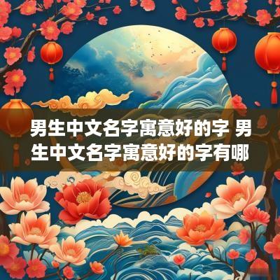 男生中文名字寓意好的字 男生中文名字寓意好的字有哪些
