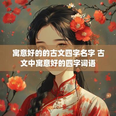 寓意好的的古文四字名字 古文中寓意好的四字词语