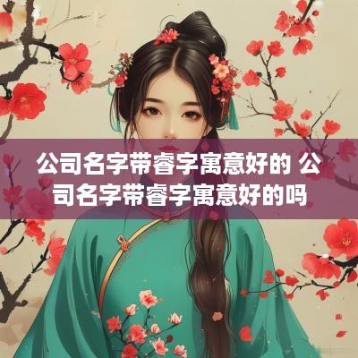 公司名字带睿字寓意好的 公司名字带睿字寓意好的吗