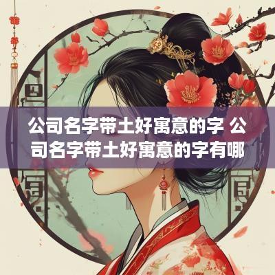 公司名字带土好寓意的字 公司名字带土好寓意的字有哪些