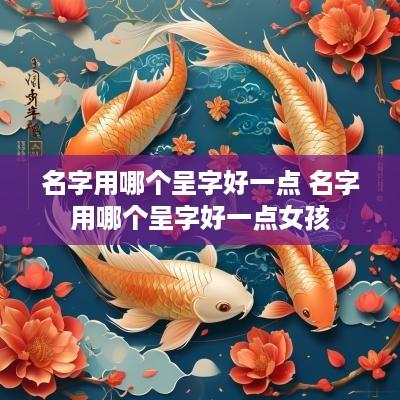 名字用哪个呈字好一点 名字用哪个呈字好一点女孩
