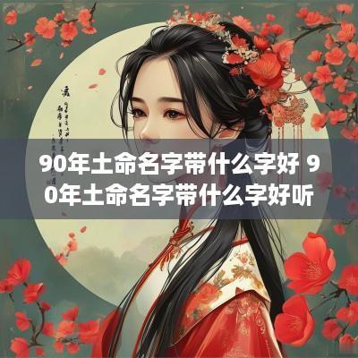 90年土命名字带什么字好 90年土命名字带什么字好听