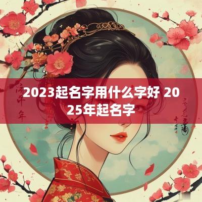 2025起名字用什么字好 2025年起名字