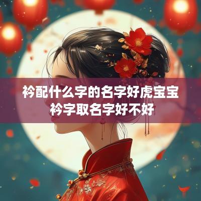 衿配什么字的名字好虎宝宝 衿字取名字好不好