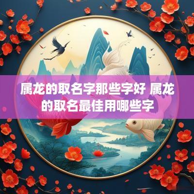 属龙的取名字那些字好 属龙的取名最佳用哪些字