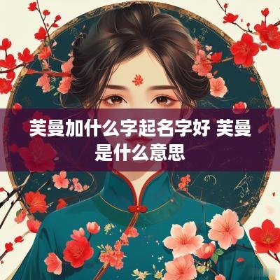 芙曼加什么字起名字好 芙曼是什么意思