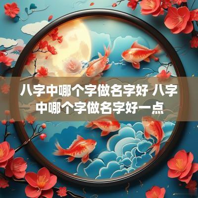 八字中哪个字做名字好 八字中哪个字做名字好一点