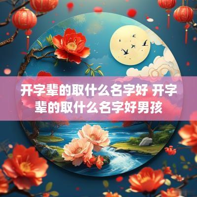 开字辈的取什么名字好 开字辈的取什么名字好男孩