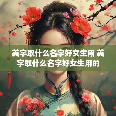 英字取什么名字好女生用 英字取什么名字好女生用的
