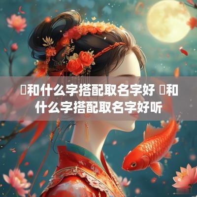 珣和什么字搭配取名字好 珣和什么字搭配取名字好听
