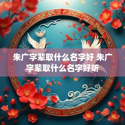 朱广字辈取什么名字好 朱广字辈取什么名字好听