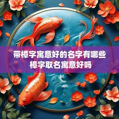 带樟字寓意好的名字有哪些 樟字取名寓意好吗