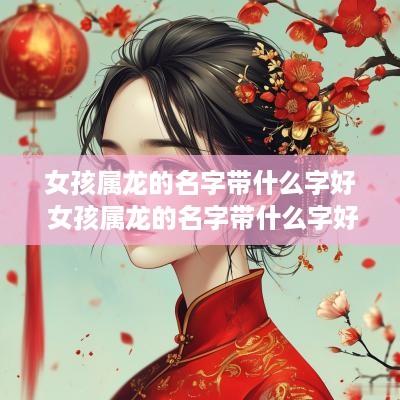 女孩属龙的名字带什么字好 女孩属龙的名字带什么字好听