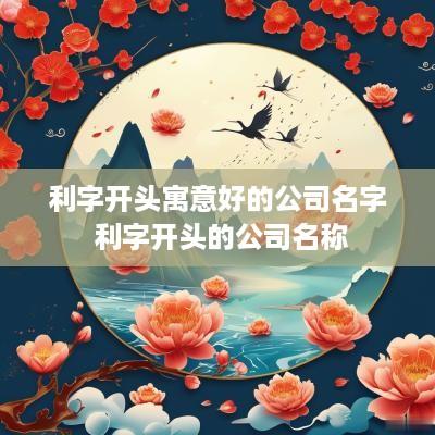 利字开头寓意好的公司名字 利字开头的公司名称