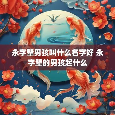 永字辈男孩叫什么名字好 永字辈的男孩起什么