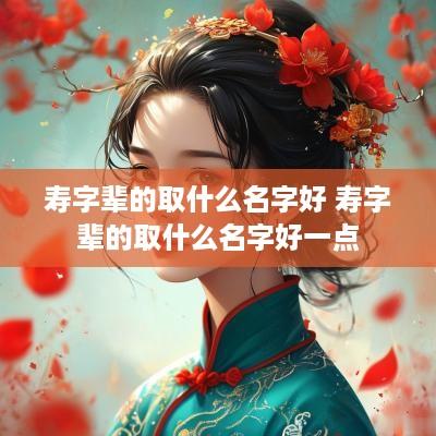 寿字辈的取什么名字好 寿字辈的取什么名字好一点