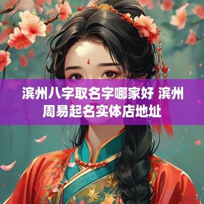 滨州八字取名字哪家好 滨州周易起名实体店地址