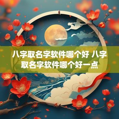 八字取名字软件哪个好 八字取名字软件哪个好一点