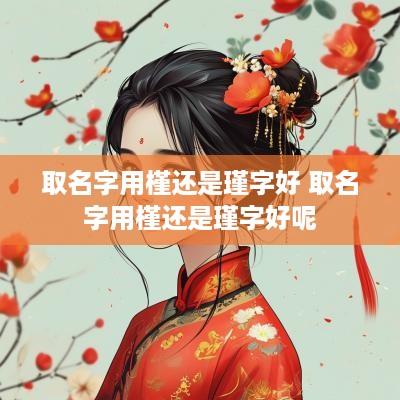 取名字用槿还是瑾字好 取名字用槿还是瑾字好呢
