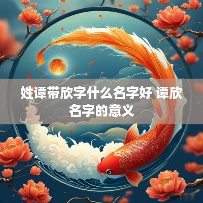 姓谭带欣字什么名字好 谭欣名字的意义