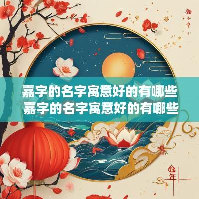 嘉字的名字寓意好的有哪些 嘉字的名字寓意好的有哪些女孩