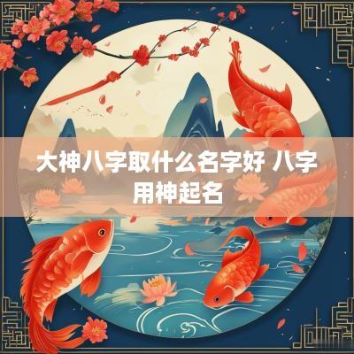 大神八字取什么名字好 八字用神起名