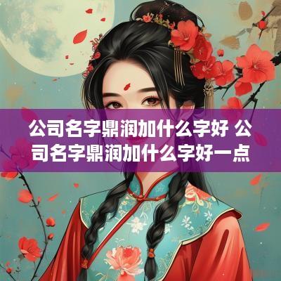 公司名字鼎润加什么字好 公司名字鼎润加什么字好一点
