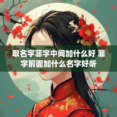 取名字菲字中间加什么好 菲字前面加什么名字好听