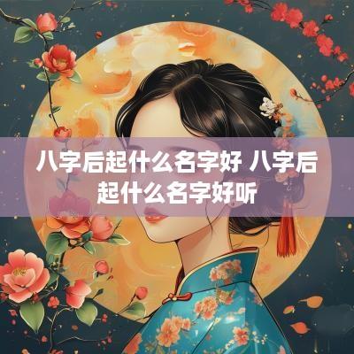 八字后起什么名字好 八字后起什么名字好听