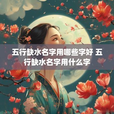 五行缺水名字用哪些字好 五行缺水名字用什么字