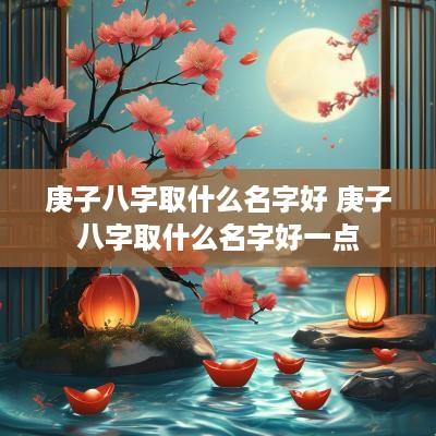 庚子八字取什么名字好 庚子八字取什么名字好一点