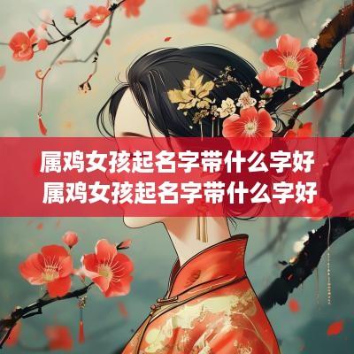 属鸡女孩起名字带什么字好 属鸡女孩起名字带什么字好一点