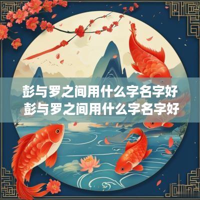 彭与罗之间用什么字名字好 彭与罗之间用什么字名字好一点