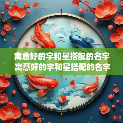 寓意好的字和星搭配的名字 寓意好的字和星搭配的名字有哪些