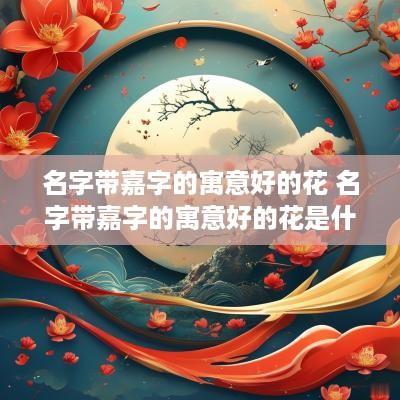 名字带嘉字的寓意好的花 名字带嘉字的寓意好的花是什么