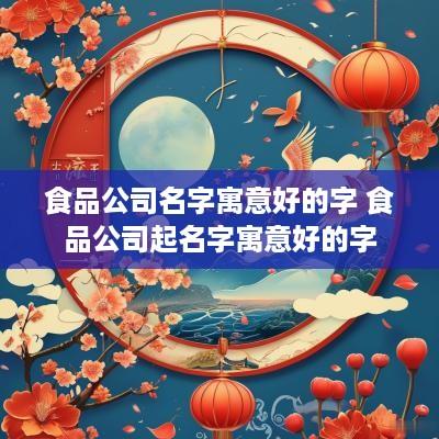 食品公司名字寓意好的字 食品公司起名字寓意好的字