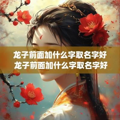 龙子前面加什么字取名字好 龙子前面加什么字取名字好听